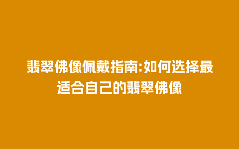 翡翠佛像佩戴指南:如何选择最适合自己的翡翠佛像