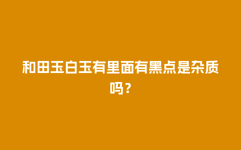 和田玉白玉有里面有黑点是杂质吗？