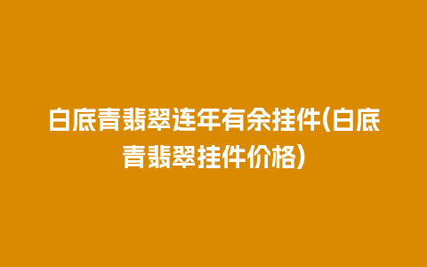 白底青翡翠连年有余挂件(白底青翡翠挂件价格)