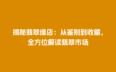 揭秘翡翠缘店：从鉴别到收藏，全方位解读翡翠市场