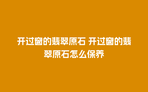 开过窗的翡翠原石 开过窗的翡翠原石怎么保养
