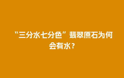 “三分水七分色”翡翠原石为何会有水？