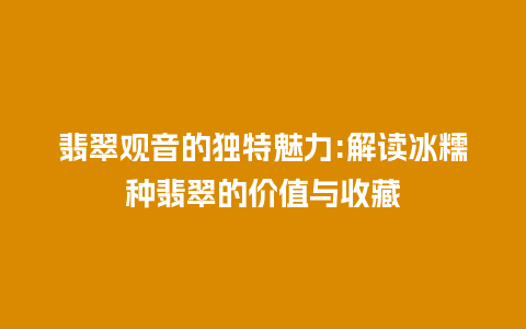 翡翠观音的独特魅力:解读冰糯种翡翠的价值与收藏