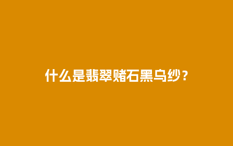 什么是翡翠赌石黑乌纱？