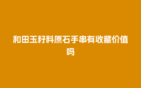 和田玉籽料原石手串有收藏价值吗