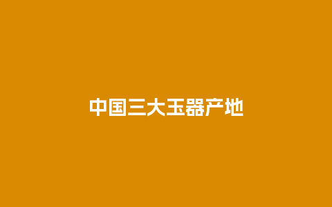 中国三大玉器产地