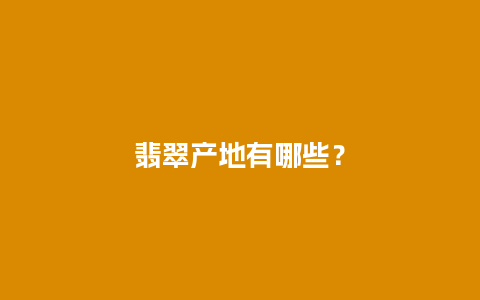 翡翠产地有哪些？