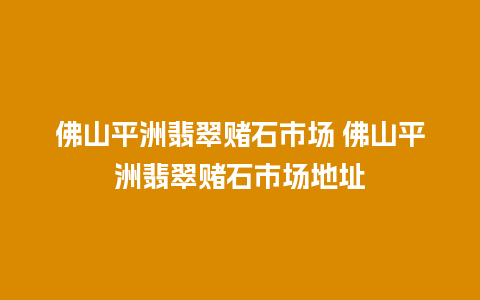 佛山平洲翡翠赌石市场 佛山平洲翡翠赌石市场地址