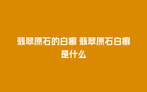 翡翠原石的白癣 翡翠原石白癣是什么