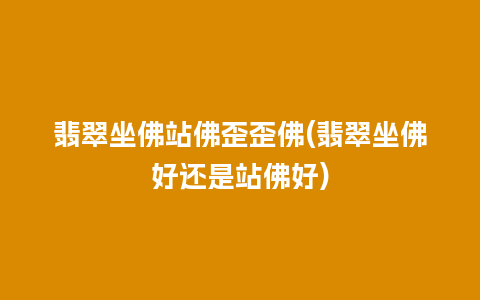 翡翠坐佛站佛歪歪佛(翡翠坐佛好还是站佛好)