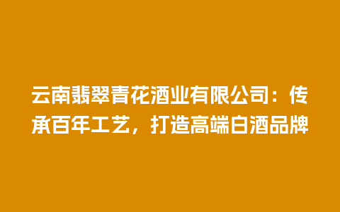 云南翡翠青花酒业有限公司：传承百年工艺，打造高端白酒品牌