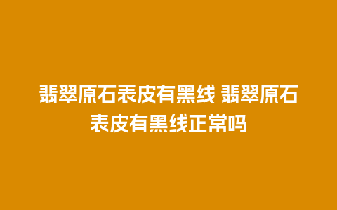 翡翠原石表皮有黑线 翡翠原石表皮有黑线正常吗