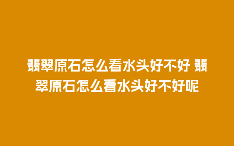 翡翠原石怎么看水头好不好 翡翠原石怎么看水头好不好呢