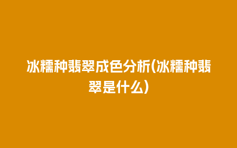 冰糯种翡翠成色分析(冰糯种翡翠是什么)