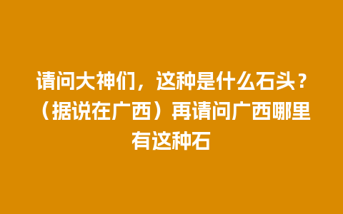 请问大神们，这种是什么石头？（据说在广西）再请问广西哪里有这种石