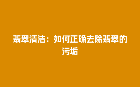 翡翠清洁：如何正确去除翡翠的污垢