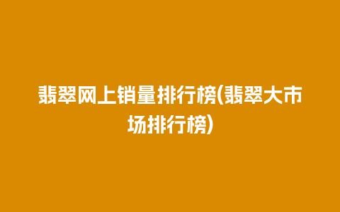 翡翠网上销量排行榜(翡翠大市场排行榜)