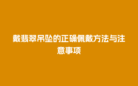 戴翡翠吊坠的正确佩戴方法与注意事项