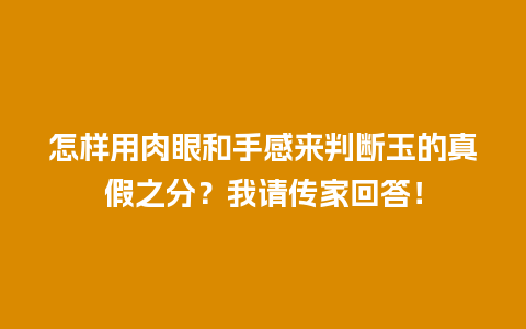 怎样用肉眼和手感来判断玉的真假之分？我请传家回答！