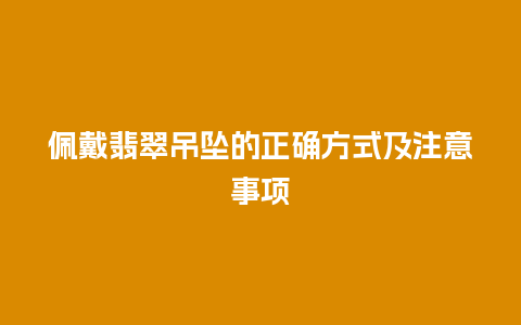佩戴翡翠吊坠的正确方式及注意事项