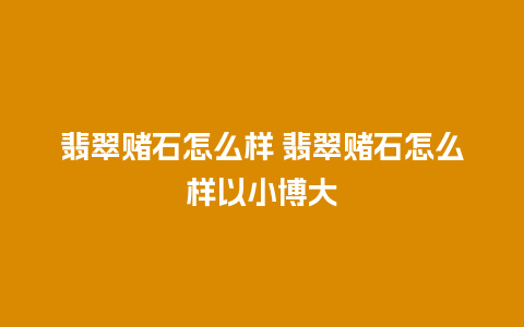 翡翠赌石怎么样 翡翠赌石怎么样以小博大