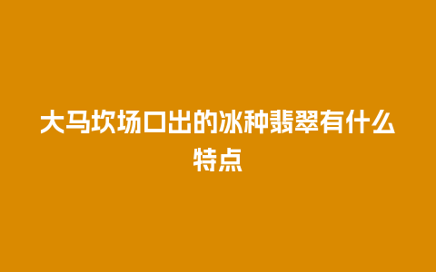 大马坎场口出的冰种翡翠有什么特点