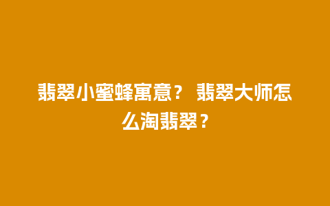 翡翠小蜜蜂寓意？ 翡翠大师怎么淘翡翠？