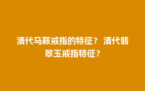 清代马鞍戒指的特征？ 清代翡翠玉戒指特征？