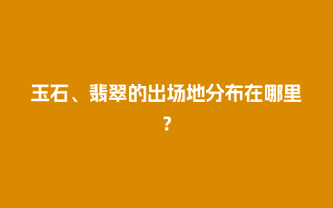 玉石、翡翠的出场地分布在哪里？