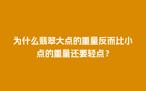 为什么翡翠大点的重量反而比小点的重量还要轻点？