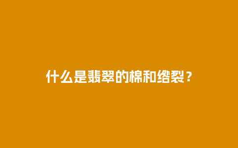 什么是翡翠的棉和绺裂？