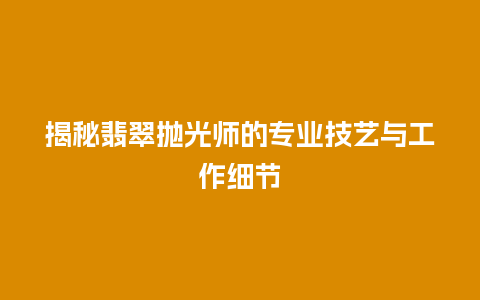 揭秘翡翠抛光师的专业技艺与工作细节