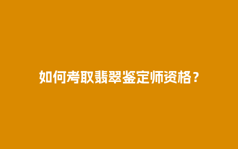 如何考取翡翠鉴定师资格？