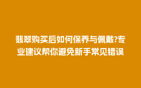 翡翠购买后如何保养与佩戴?专业建议帮你避免新手常见错误