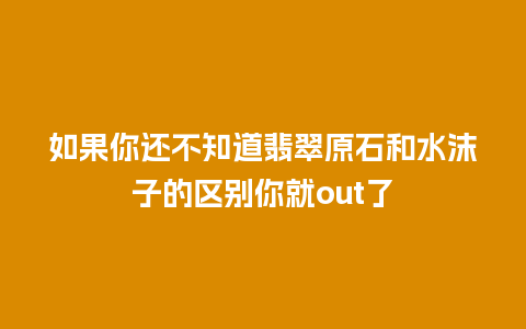 如果你还不知道翡翠原石和水沫子的区别你就out了