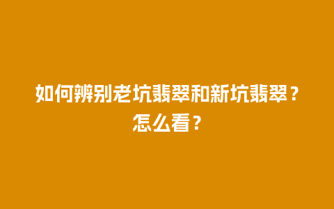 如何辨别老坑翡翠和新坑翡翠？怎么看？