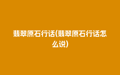 翡翠原石行话(翡翠原石行话怎么说)