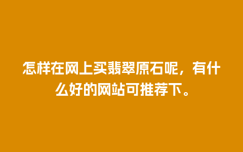 怎样在网上买翡翠原石呢，有什么好的网站可推荐下。