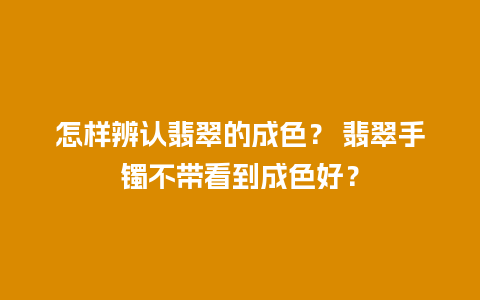 怎样辨认翡翠的成色？ 翡翠手镯不带看到成色好？