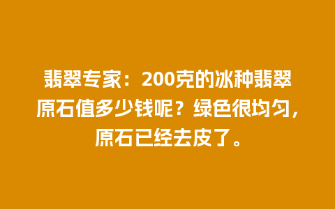 翡翠专家：200克的冰种翡翠原石值多少钱呢？绿色很均匀，原石已经去皮了。