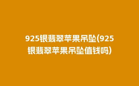 925银翡翠苹果吊坠(925银翡翠苹果吊坠值钱吗)