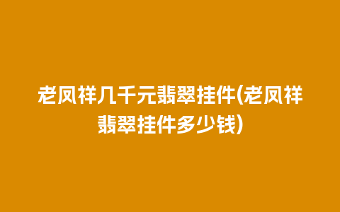 老凤祥几千元翡翠挂件(老凤祥翡翠挂件多少钱)
