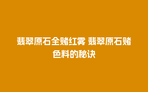 翡翠原石全赌红雾 翡翠原石赌色料的秘诀