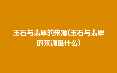 玉石与翡翠的来源(玉石与翡翠的来源是什么)