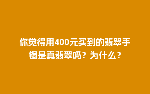 你觉得用400元买到的翡翠手镯是真翡翠吗？为什么？