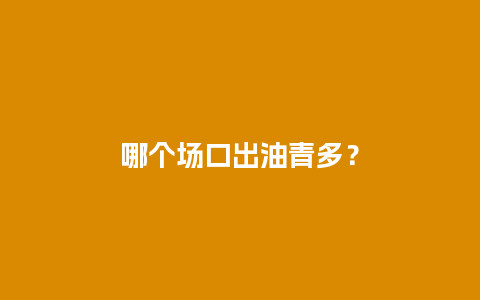 哪个场口出油青多？