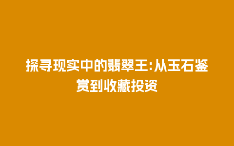 探寻现实中的翡翠王:从玉石鉴赏到收藏投资