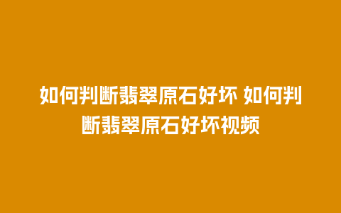 如何判断翡翠原石好坏 如何判断翡翠原石好坏视频