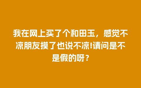 我在网上买了个和田玉，感觉不凉朋友摸了也说不凉!请问是不是假的呀？