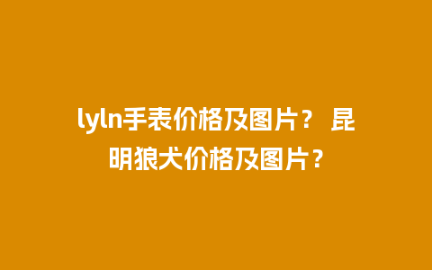 lyln手表价格及图片？ 昆明狼犬价格及图片？